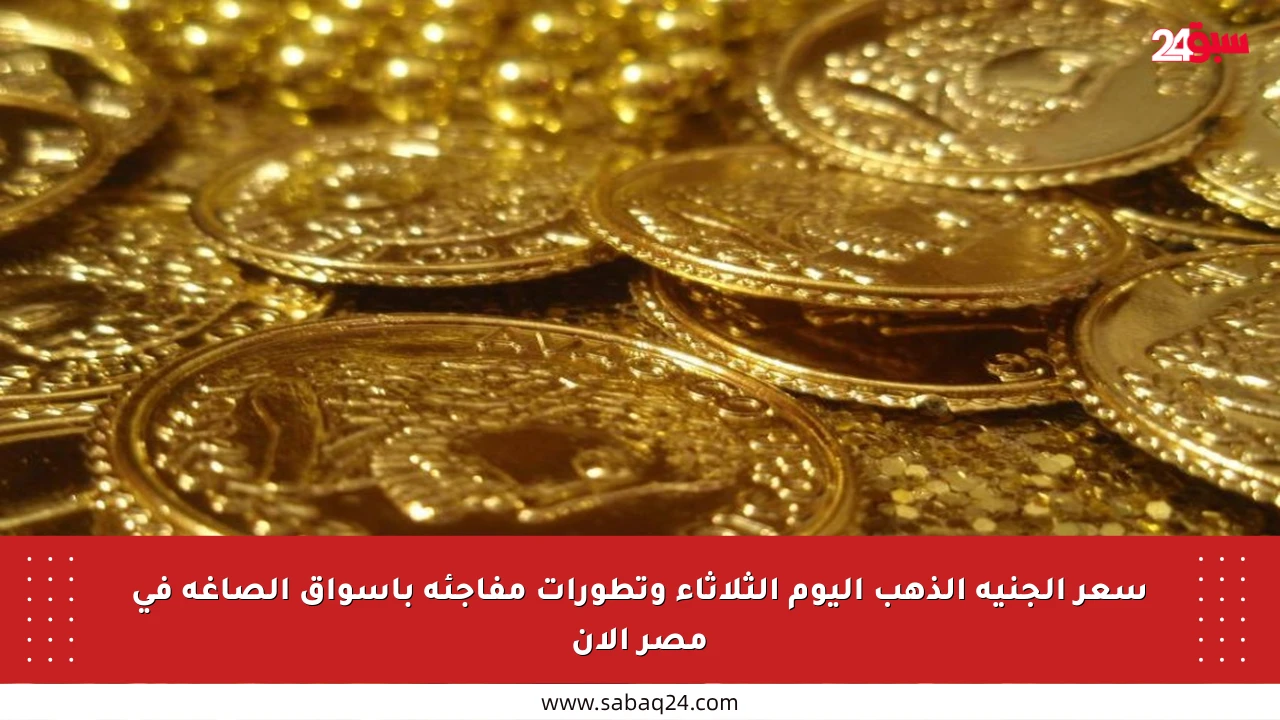 سعر الجنيه الذهب اليوم الثلاثاء وتطورات مفاجئة بأسواق الصاغة في مصر الأن